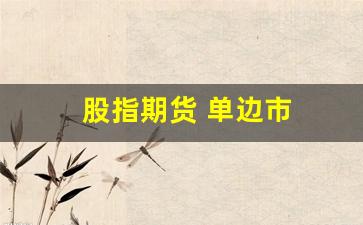 股指期货 单边市(期货单边行情挣谁的钱)_https://www.xzdzcjn.com_北交所_第1张